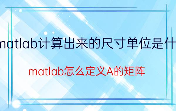 matlab计算出来的尺寸单位是什么 matlab怎么定义A的矩阵？